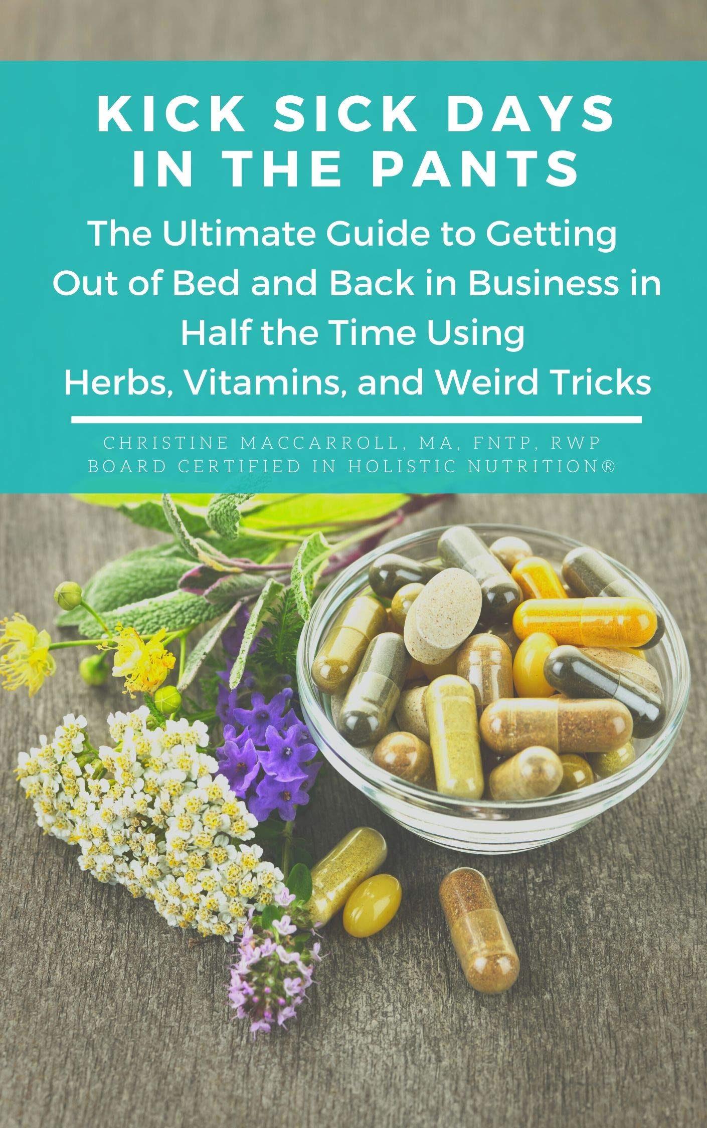 Kick Sick Days In the Pants: The Ultimate Guide to Getting Out of Bed and Back in Business in Half the Time Using Herbs, Vitamins, and Weird Tricks (Kindle Edition)