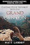 Casting Your Troubles Into the Grand Canyon: Ramblings About Hiking, Nature, and Life. Casting Your Troubles Into the Grand Canyon: Ramblings About Hiking, Nature, and Life.
