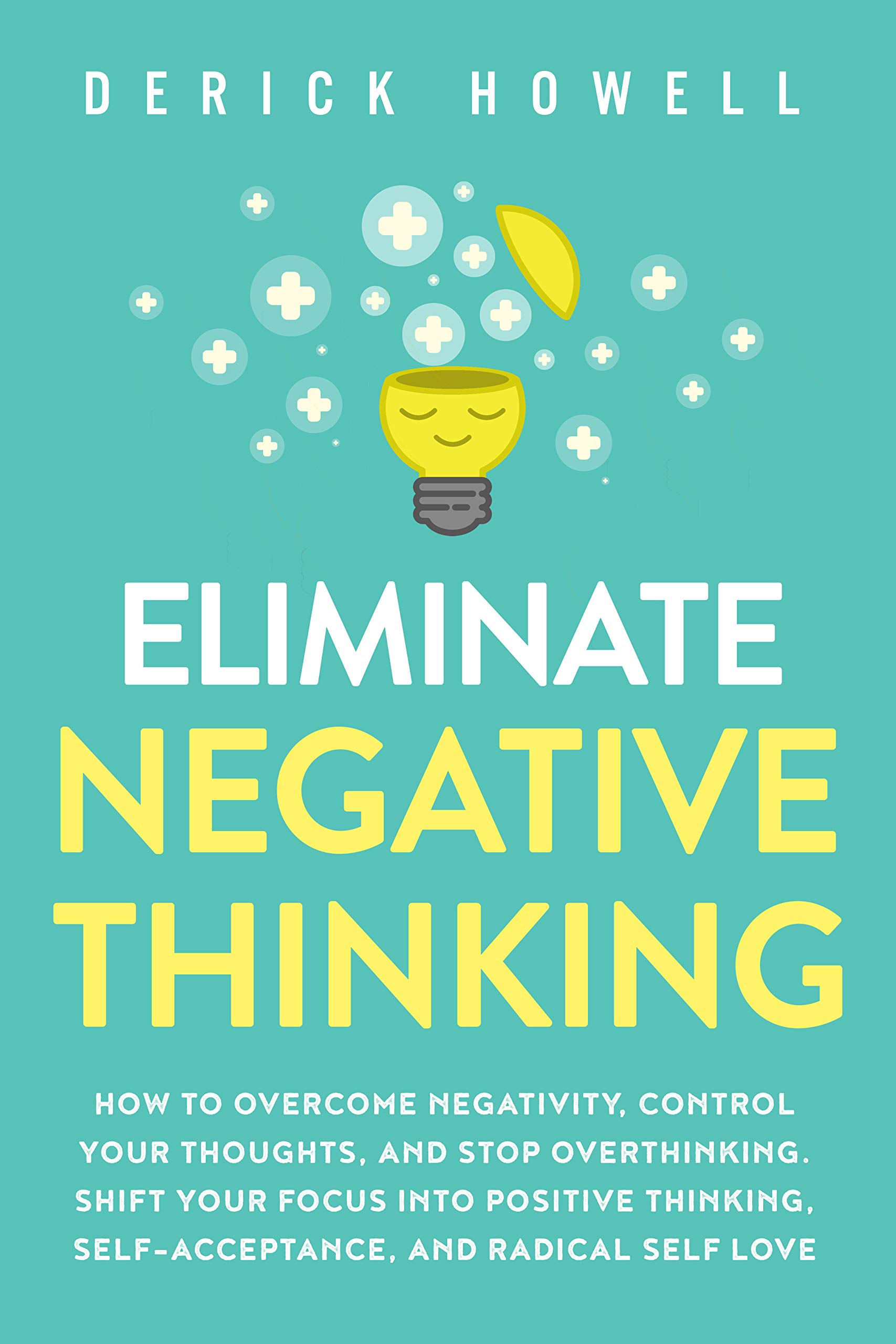 Eliminate Negative Thinking: How to Overcome Negativity, Control Your Thoughts, And Stop Overthinking. Shift Your Focus into Positive Thinking, Self-Acceptance, And Radical Self Love (Kindle Edition)