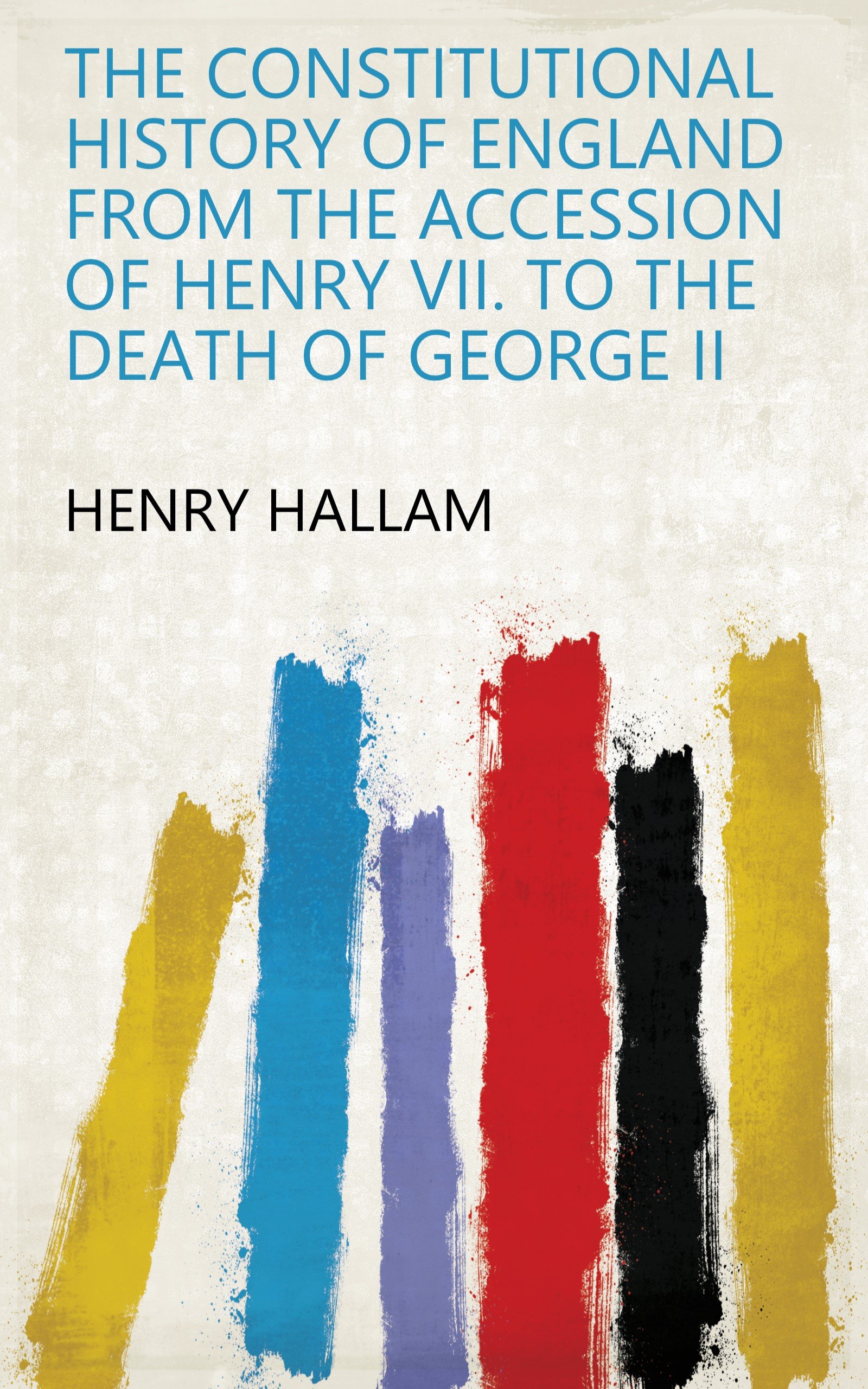 The Constitutional History of England from the Accession of Henry VII. to the Death of George II