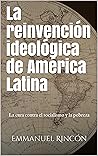 La reinvención ideológica de América Latina: La cura contra el socialismo y la pobreza (Spanish Edition)