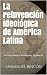 La reinvención ideológica de América Latina: La cura contra el socialismo y la pobreza (Spanish Edition)