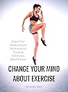 Change Your Mind About Exercise: Enjoy Your Workouts and Get Results by Thinking Differently About Fitness Change Your Mind About Exercise: Enjoy Your Workouts and Get Results by Thinking Differently About Fitness