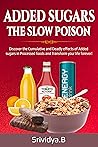 Added Sugars -The Slow Poison: Discover the Cumulative and Deadly effects of added sugars in Processed foods and Transform your Life forever!
