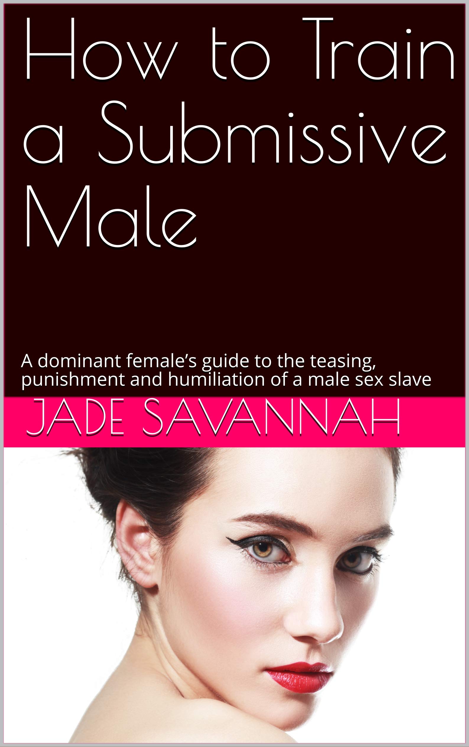 How to Train a Submissive Male: A dominant female’s guide to the teasing, punishment and humiliation of a male sex slave (Kindle Edition)