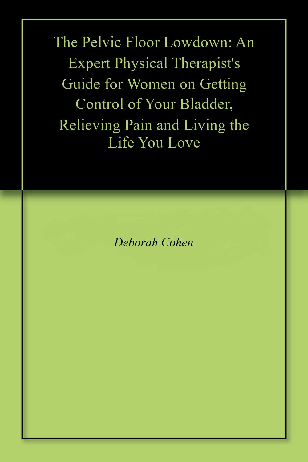 The Pelvic Floor Lowdown: An Expert Physical Therapist's Guide for Women on Getting Control of Your Bladder, Relieving Pain and Living the Life You Love (Kindle Edition)
