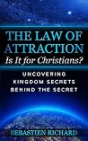 The Law of Attraction: Is It for Christians?: Uncovering Kingdom Secrets Behind The Secret - A Thorough, Biblical, and Fair Examination of New Thought Beliefs and their Ramifications The Law of Attraction: Is It for Christians?: Uncovering Kingdom Secrets Behind The Secret - A Thorough, Biblical, and Fair Examination of New Thought Beliefs and their Ramifications