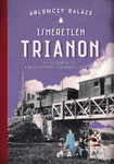 Ismeretlen ​Trianon - Az összeomlás és a békeszerződés történetei 1918–1921 (Hardcover)