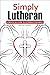 Simply Lutheran: A Practical Guide To Lutheran Teachings