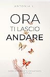 Book cover for Ora ti lascio andare: Come ritrovare te stessa dopo una rottura (Italian Edition)