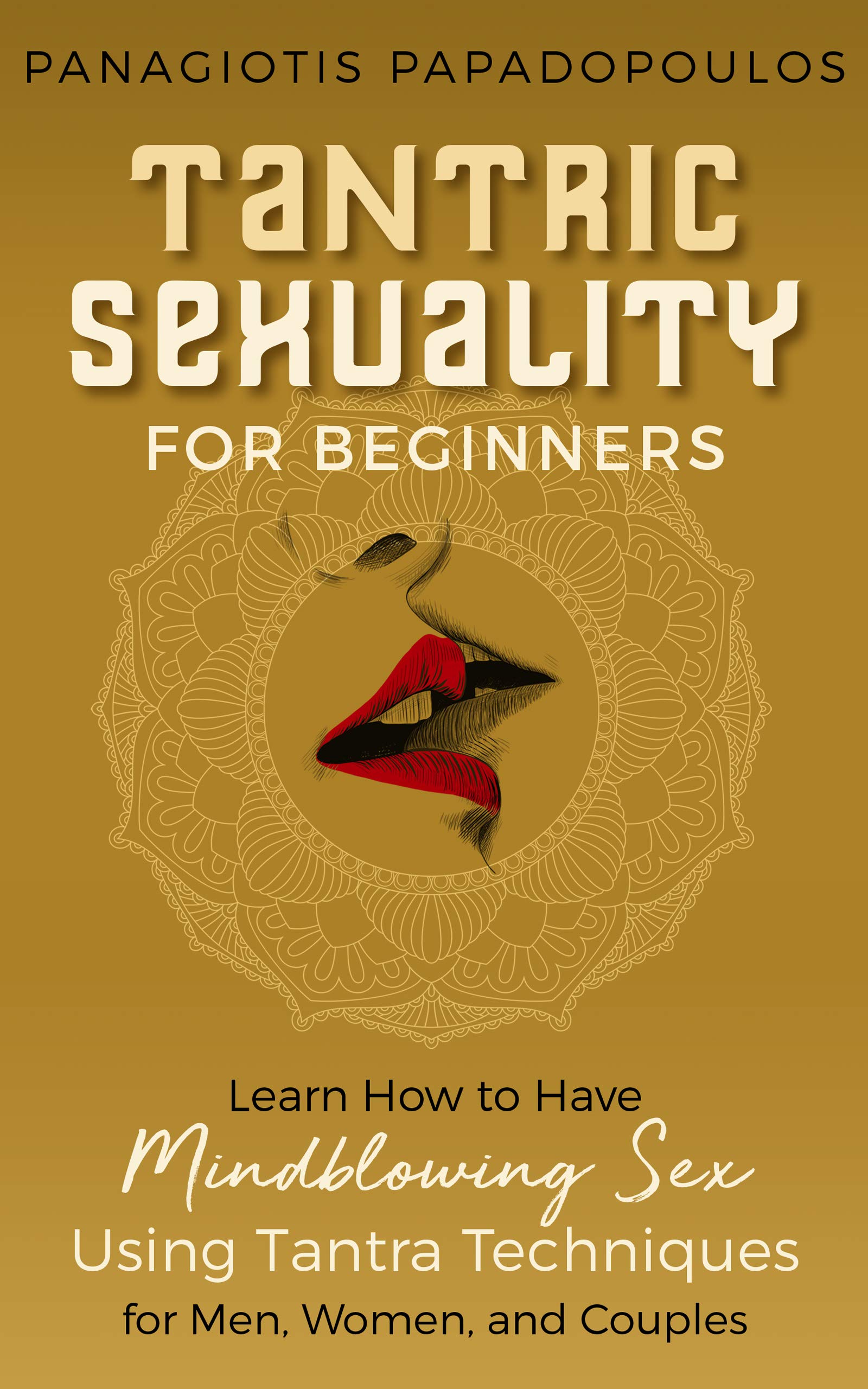 Tantric Sexuality for Beginners Learn How to Have Minblowing Sex Using Tantra Techniques for Men , Woman and Couples (Kindle Edition)