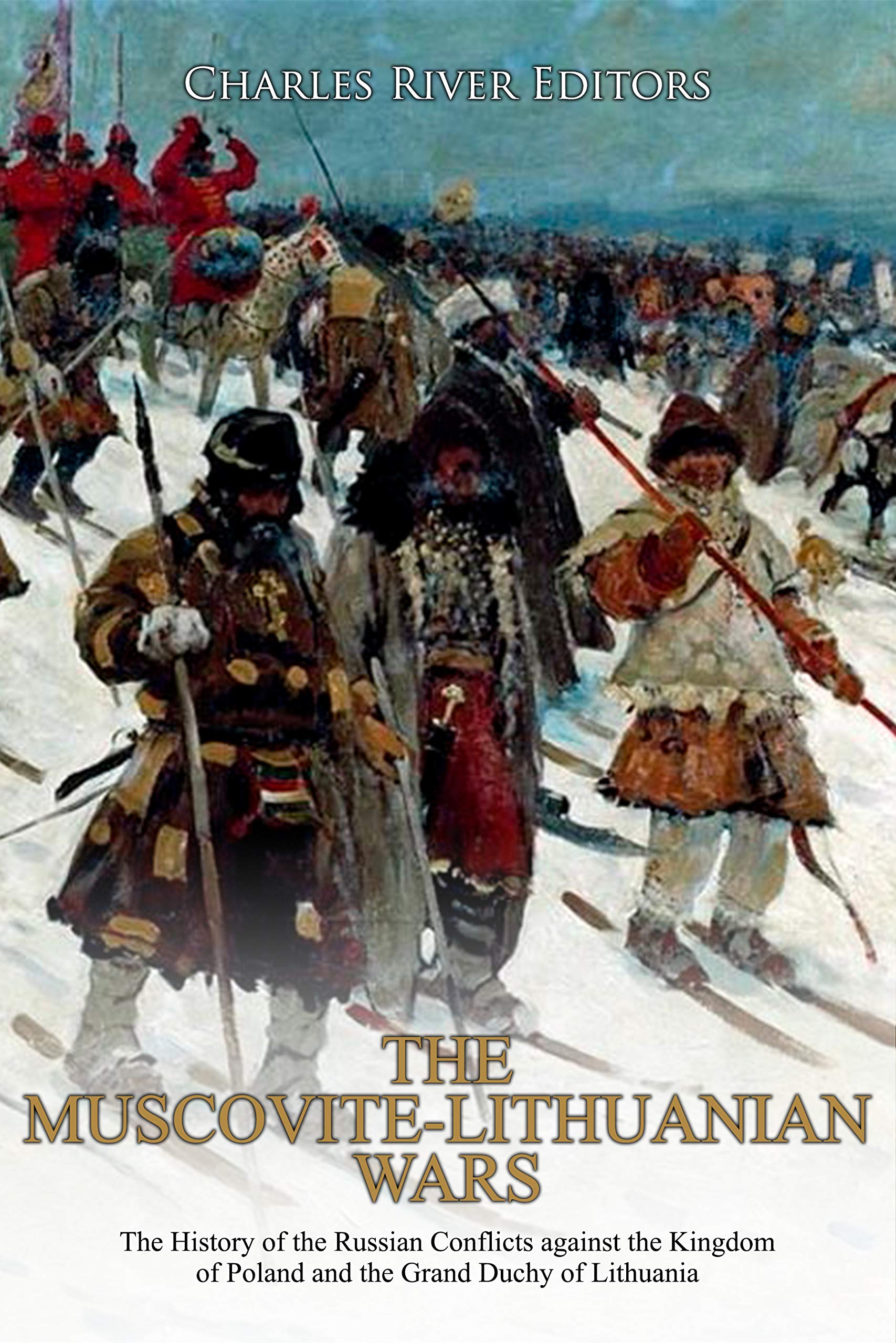 The Muscovite-Lithuanian Wars: The History of the Russian Conflicts against the Kingdom of Poland and the Grand Duchy of Lithuania (Kindle Edition)