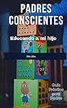 Padres Conscientes: Educando a mi Hijo- Guía Práctica para Padres (Spanish Edition)