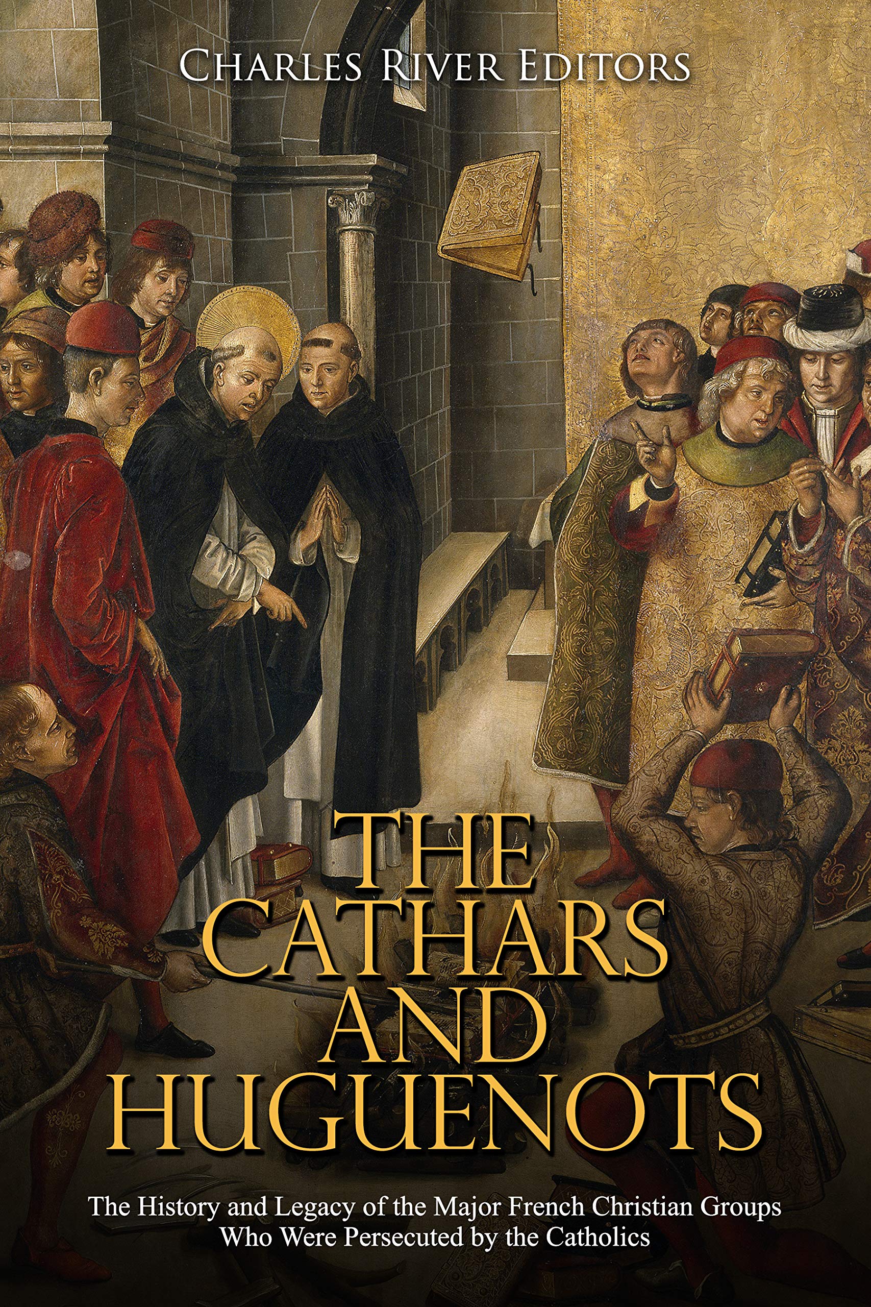 The Cathars and Huguenots: The History and Legacy of the Major French Christian Groups Who Were Persecuted by the Catholics (Kindle Edition)