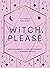 Witch, Please: Empowerment and Enlightenment for the Modern Mystic