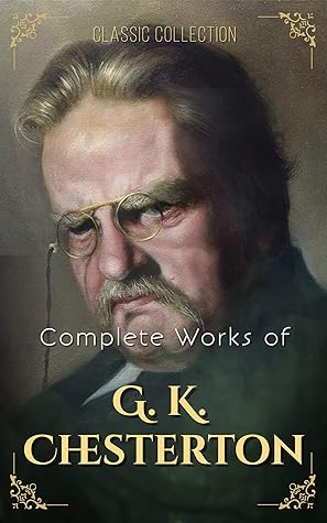Complete Works of G. K. Chesterton (Annotated): Collection Including The Innocence of Father Brown, Wisdom of Father Brown, The Man Who Knew Too Much, The Man Who Was Thursday, And More