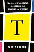 T: The Story of Testosterone, the Hormone that Dominates and Divides Us