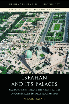 Isfahan and its Palaces: Statecraft, Shi`ism and the Architecture of Conviviality in Early Modern Iran (Edinburgh Studies in Islamic Art)