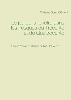 Le jeu de la fenêtre dans les fresques du Trecento et du Quattrocento: Etude de Master 1 -Histoire de l'Art - INHA- 2015 (French Edition)