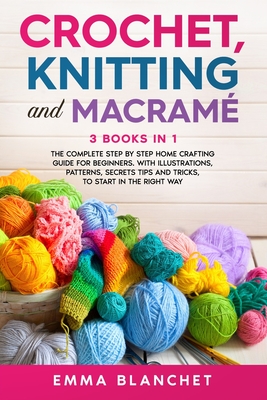 Crochet, Knitting and Macramè: 3 BOOKS IN 1 - The Complete Step by Step Home Crafting Guide for Beginners. With Illustrations, Patterns, Secrets Tips and Tricks, to Start in the Right Way