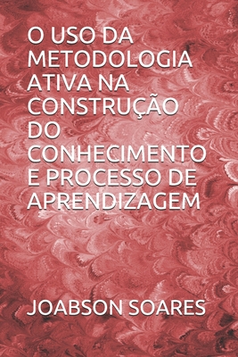 O USO DA METODOLOGIA ATIVA NA CONSTRUÇÃO DO CONHECIMENTO E PROCESSO DE APRENDIZAGEM (Portuguese Edition)