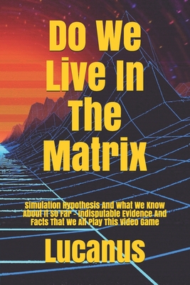 Do We Live In The Matrix: Simulation Hypothesis And What We Know About It So Far - Indisputable Evidence And Facts That We All Play This Video Game