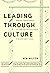 Leading Through Culture: How Real Leaders Create Cultures That Motivate People to Achieve Great Things