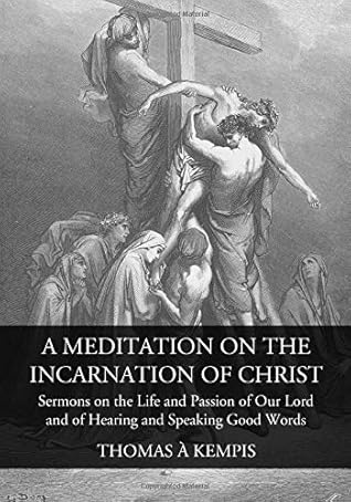 A Meditation on the Incarnation of Christ: Sermons on the Life and Passion of Our Lord and Of Hearing and Speaking Good Words