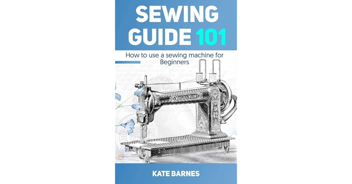 Sewing Guide 101 How to Use a Sewing Machine for Beginners by Kate Barnes