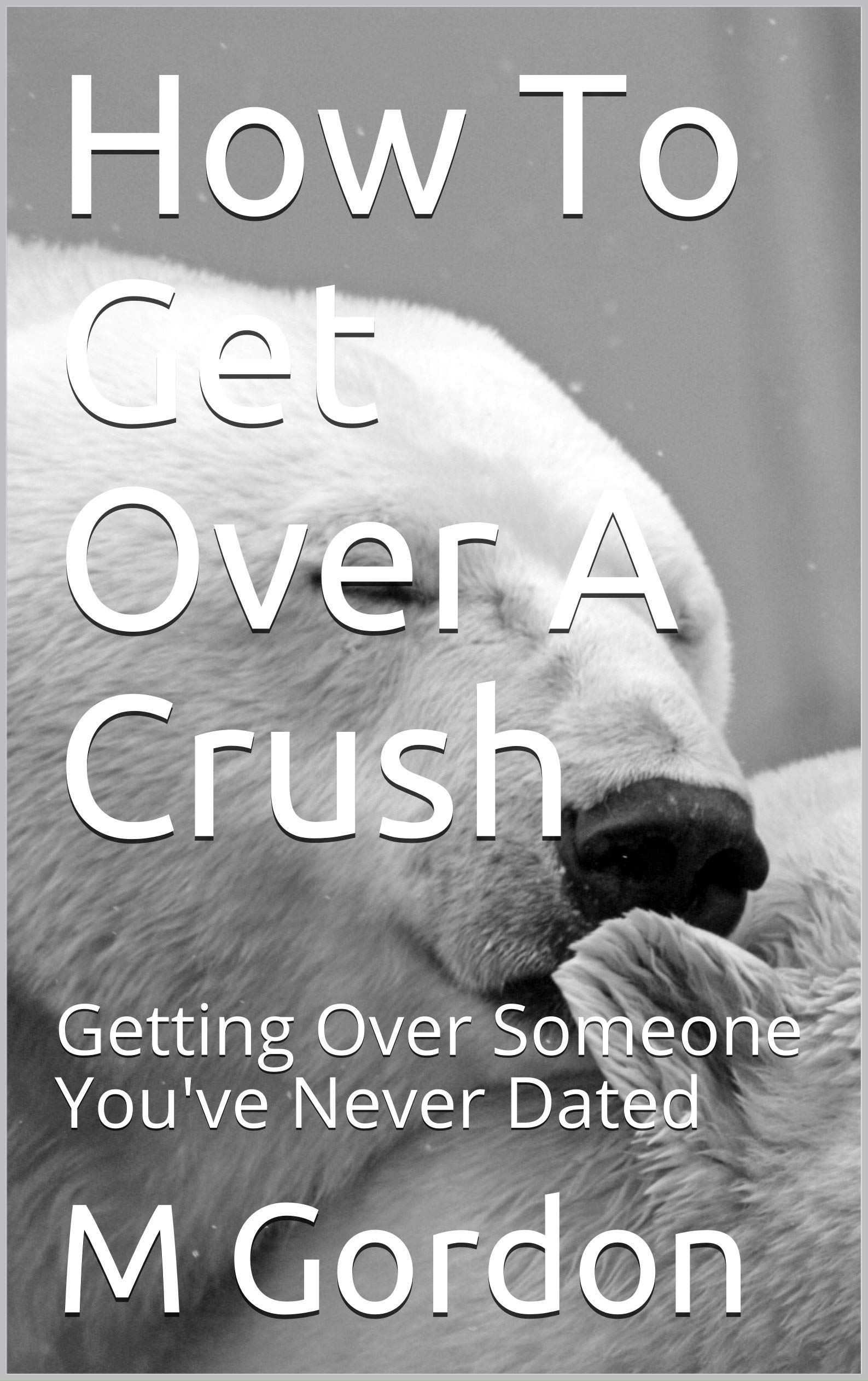 How To Get Over A Crush: Getting Over Someone You've Never Dated (Kindle Edition)