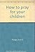 How to Pray for Your Children