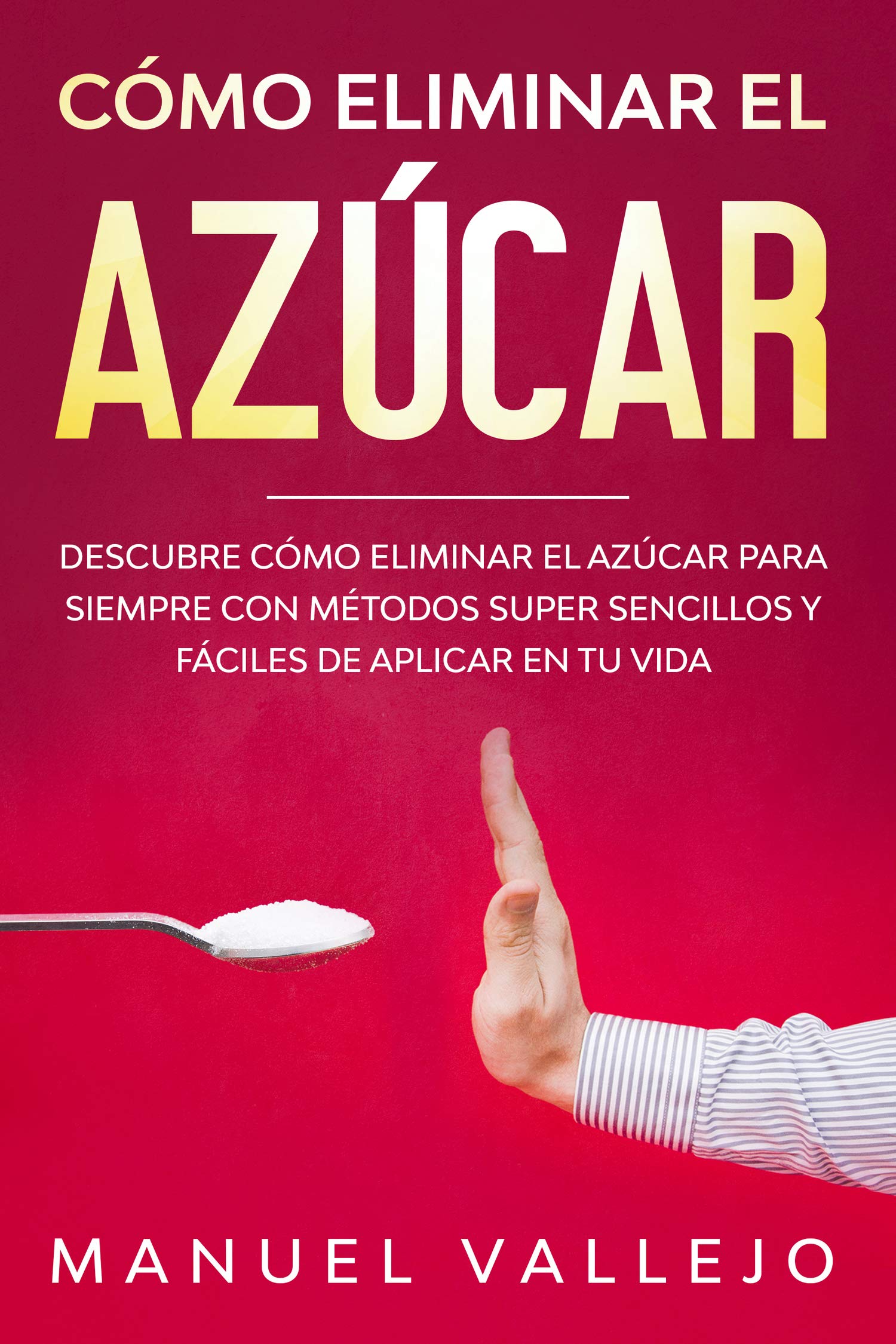 Cómo eliminar el azucar : Descubre cómo eliminar el azúcar para siempre con métodos super sencillos y fáciles de aplicar en tu vida (Spanish Edition)