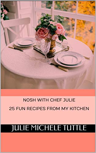 Nosh with Chef Julie 25 Fun Recipes from My Kitchen