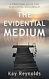 The Evidential Medium: A Step-by-Step Guide to Evidential Mediumship, Psychic Development, and Spirit Communication
