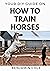 Your DIY Guide on How To Train Horses by Benjamin Cole