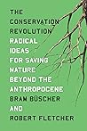 The Conservation Revolution: Radical Ideas for Saving Nature Beyond the Anthropocene The Conservation Revolution: Radical Ideas for Saving Nature Beyond the Anthropocene
