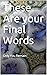 These Are your Final Words:...