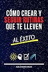 Cómo crear y seguir rutinas que te lleven al éxito by Alejandro Meza