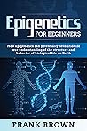 Epigenetics for Beginners: How Epigenetics can potentially revolutionize our understanding of the structure and behavior of biological life on Earth