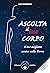 Ascolta il tuo corpo: Il tuo migliore amico sulla Terra (Italian Edition)