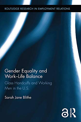 Gender Equality and Work-Life Balance: Glass Handcuffs and Working Men in the U.S. (Routledge Research in Employment Relations Book 35)