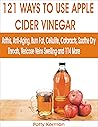 121 WAYS TO USE APPLE CIDER VINEGAR: Arthritis, Anti-Aging, Burn Fat, Cellulite, Cataracts, Soothe Dry Throats, Varicose Veins Swelling, and 114 more