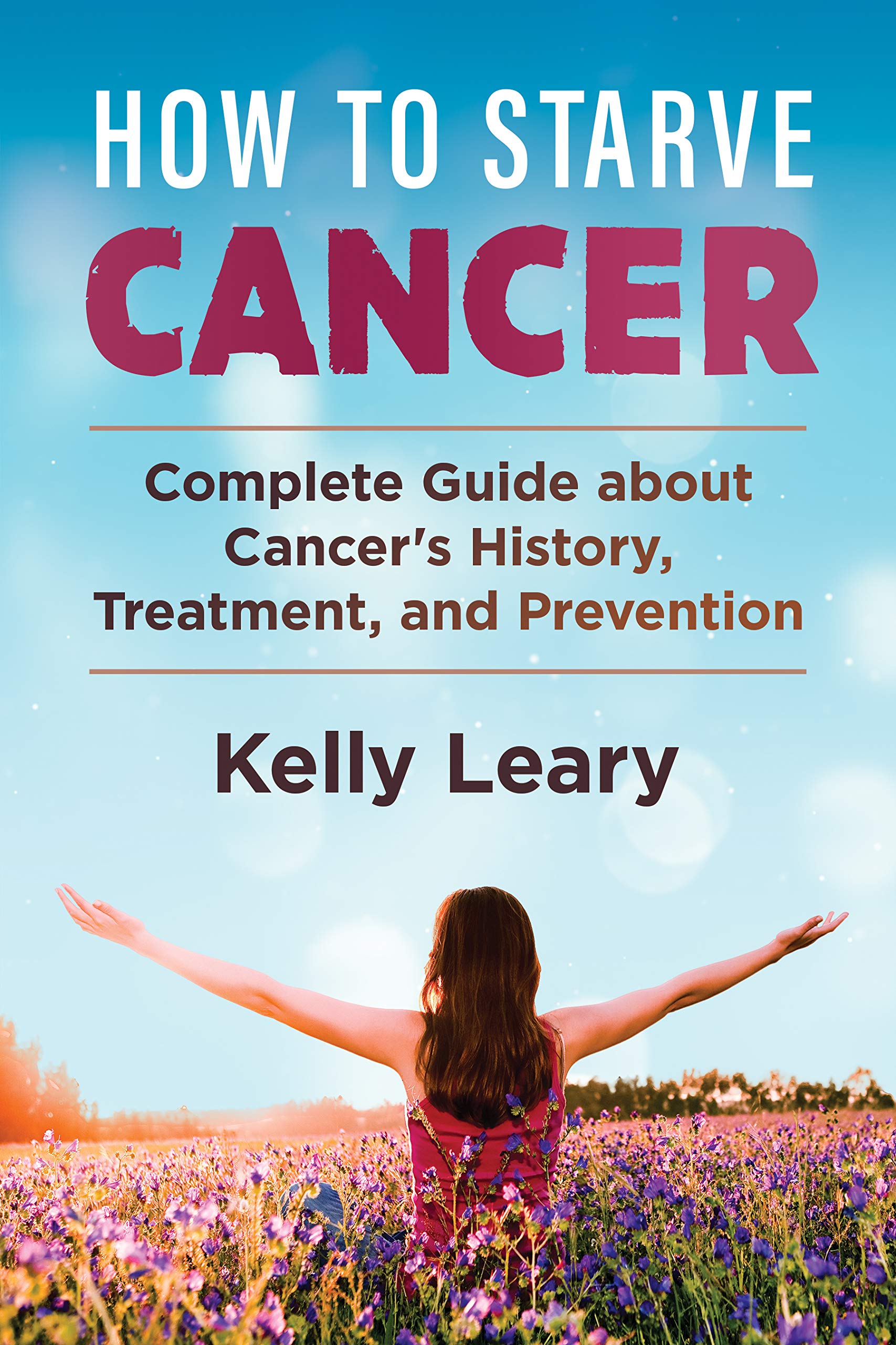 How To Starve Cancer: Complete Guide about Cancer's History, Treatment, and Prevention (Kindle Edition)