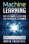 Machine Learning The Ultimate Guide for the Absolute Beginner: An Easy Step by Step Deep Dive into Big Data Programming with Python and C++