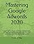 Mastering Google Adwords 2020: A Dark Advertising Secret For Getting Unlimited Traffic And Sells Using Google AdWords Fast And Easily