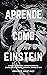 APRENDE COMO EINSTEIN: Secretos y técnicas para aprender cualquier cosa, desarrollar la creatividad y descubrir al Genio que hay en ti (Estrategias del Genio nº 1) (Spanish Edition)