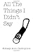 All The Things I Didn't Say by Kelsey Ann Occhipinti