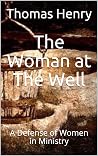 The Woman at The Well: A Defense of Women in Ministry The Woman at The Well: A Defense of Women in Ministry