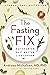 The Fasting Fix: Eat Smarter, Fast Better, Live Longer