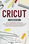 Cricut: 2 books in 1: Cricut for Beginners + Design Space. A Practical and Complete Step-by-Step Guide on How to Use your First Cutting Machine. Includes Tips & Tricks to Realize Amazing Project ideas
